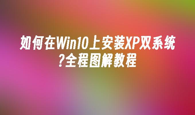 如何在Win10上安装XP双系统？全程图解教程