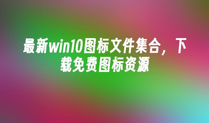 最新win10图标文件集合，下载免费图标资源