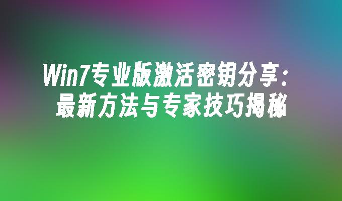 Win7专业版激活密钥分享：最新方法与专家技巧揭秘