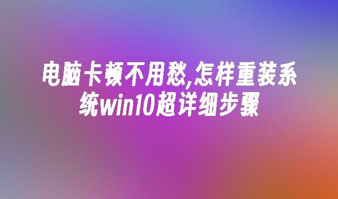 电脑卡顿不用愁,怎样重装系统win10超详细步骤