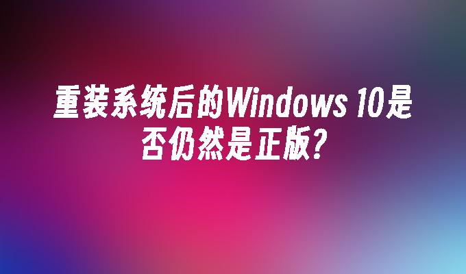 重装系统后的Windows 10是否仍然是正版？