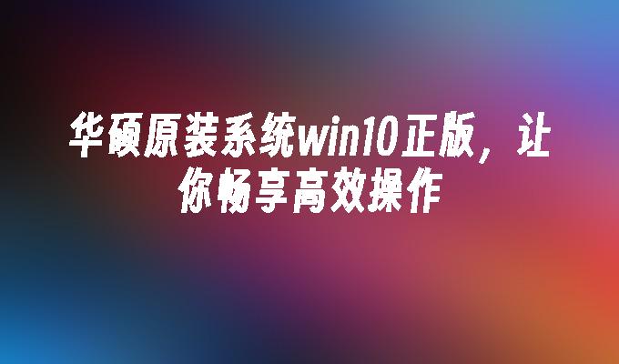 华硕原装系统win10正版，让你畅享高效操作