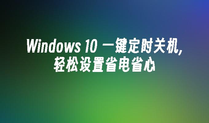 Windows 10 一键定时关机,轻松设置省电省心
