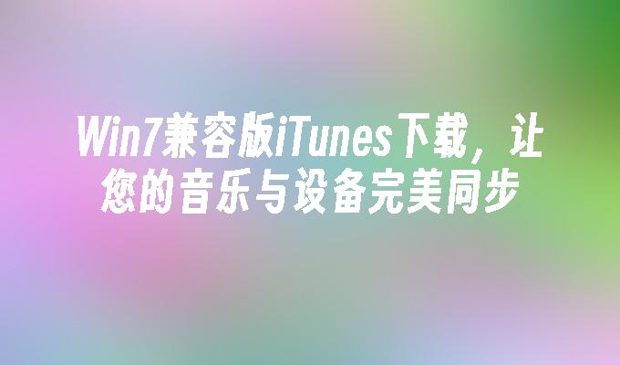 Win7兼容版iTunes下载，让您的音乐与设备完美同步
