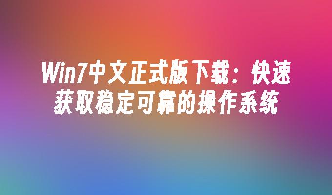 Win7中文正式版下载：快速获取稳定可靠的操作系统