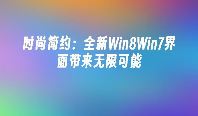 时尚简约：全新Win8Win7界面带来无限可能