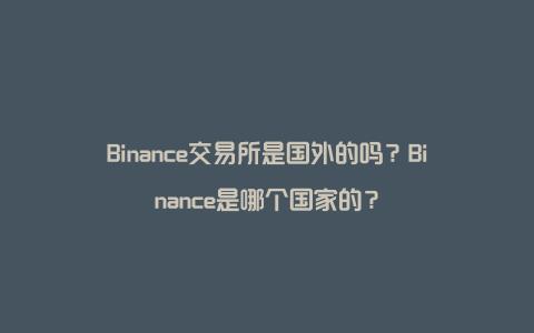 Binance交易所是国外的吗？Binance是哪个国家的？