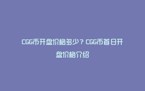 CGG币开盘价格多少？CGG币首日开盘价格介绍