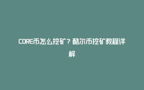 CORE币怎么挖矿？酷尔币挖矿教程详解