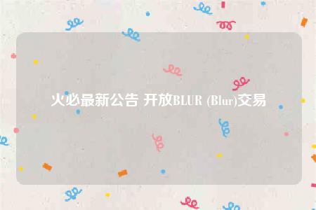 火必最新公告 开放BLUR (Blur)交易-第1张图片-binance下载