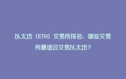 以太坊（ETH）交易所排名：哪些交易所最适合交易以太坊？