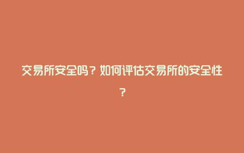 交易所安全吗？如何评估交易所的安全性？