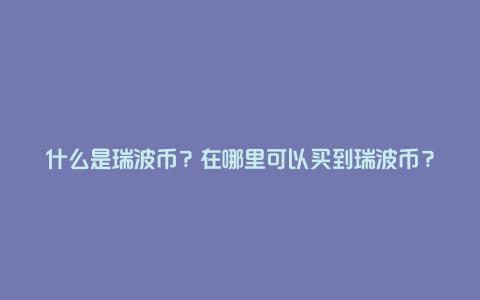 什么是瑞波币？在哪里可以买到瑞波币？