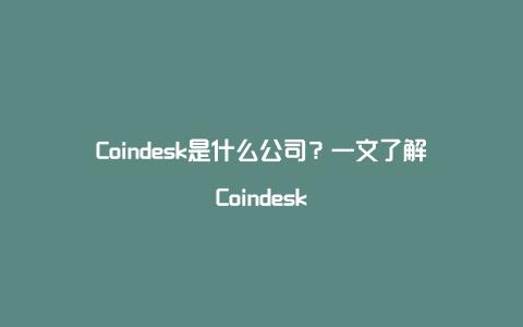 Coindesk是什么公司？一文了解Coindesk