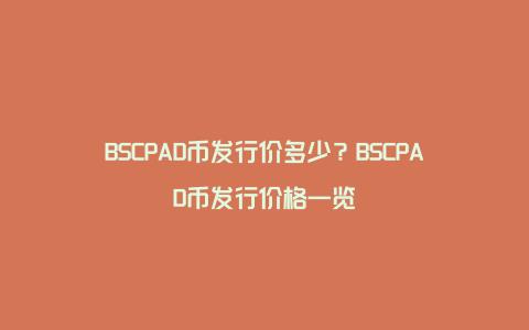 BSCPAD币发行价多少？BSCPAD币发行价格一览