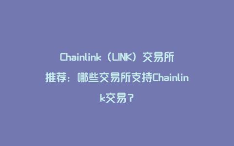 Chainlink（LINK）交易所推荐：哪些交易所支持Chainlink交易？