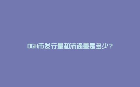 DGH币发行量和流通量是多少？