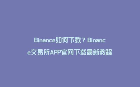 Binance如何下载？Binance交易所APP官网下载最新教程