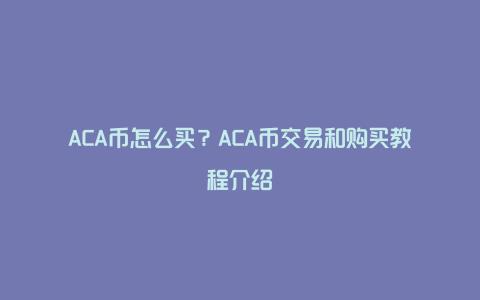 ACA币怎么买？ACA币交易和购买教程介绍