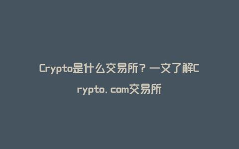 Crypto是什么交易所？一文了解Crypto.com交易所