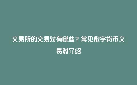 交易所的交易对有哪些？常见数字货币交易对介绍