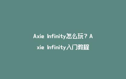 Axie Infinity怎么玩？Axie Infinity入门教程