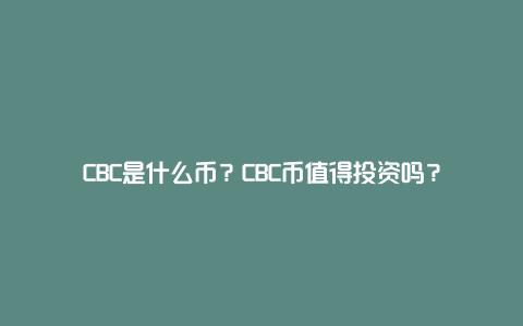 CBC是什么币？CBC币值得投资吗？