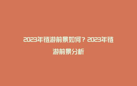 2023年链游前景如何？2023年链游前景分析