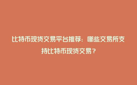 比特币现货交易平台推荐：哪些交易所支持比特币现货交易？