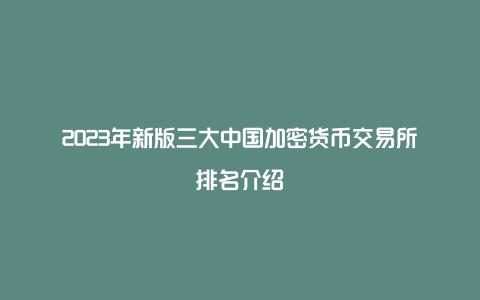 2023年新版三大中国加密货币交易所排名介绍