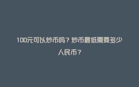 100元可以炒币吗？炒币最低需要多少人民币？