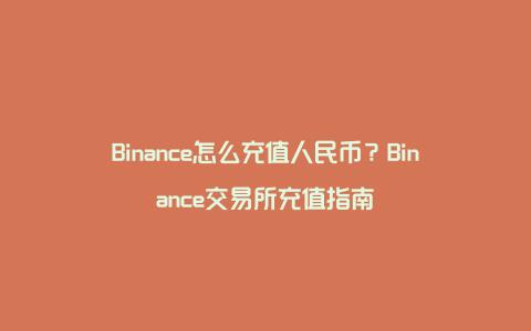 Binance怎么充值人民币？Binance交易所充值指南