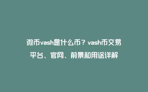 微币vash是什么币？vash币交易平台、官网、前景和用途详解