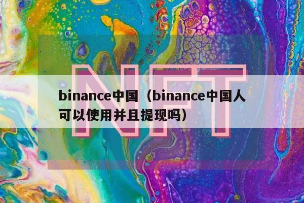 binance中国（binance中国人可以使用并且提现吗）-第1张图片-binance下载