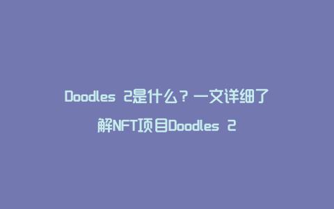 Doodles 2是什么？一文详细了解NFT项目Doodles 2