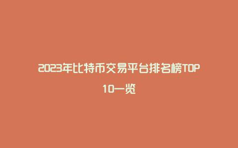 2023年比特币交易平台排名榜TOP10一览