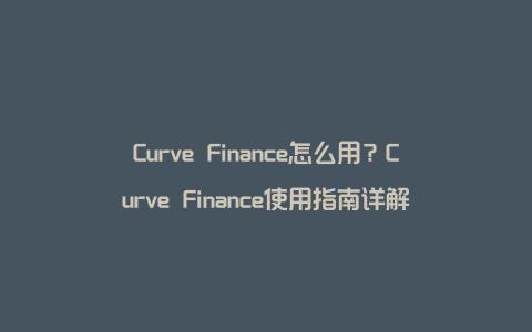 Curve Finance怎么用？Curve Finance使用指南详解