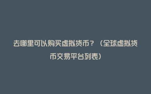 去哪里可以购买虚拟货币？（全球虚拟货币交易平台列表）