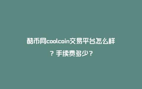 酷币网coolcoin交易平台怎么样？手续费多少？