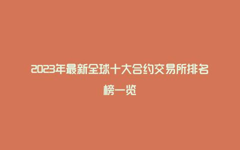 2023年最新全球十大合约交易所排名榜一览