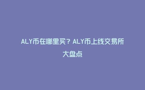 ALY币在哪里买？ALY币上线交易所大盘点