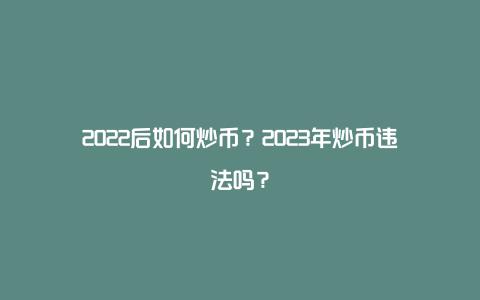 2022后如何炒币？2023年炒币违法吗？