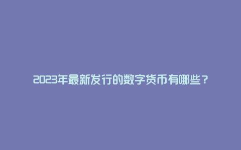 2023年最新发行的数字货币有哪些？