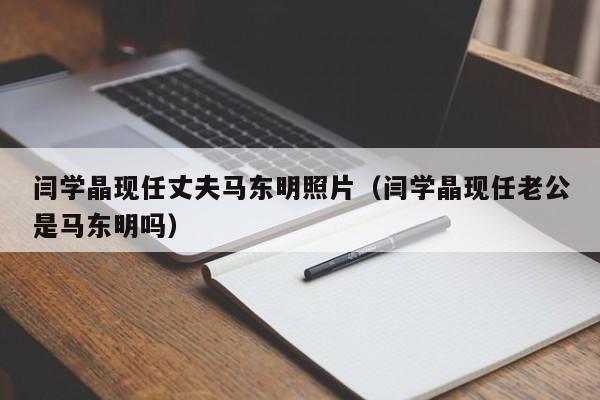 闫学晶现任丈夫马东明照片（闫学晶现任老公是马东明吗）