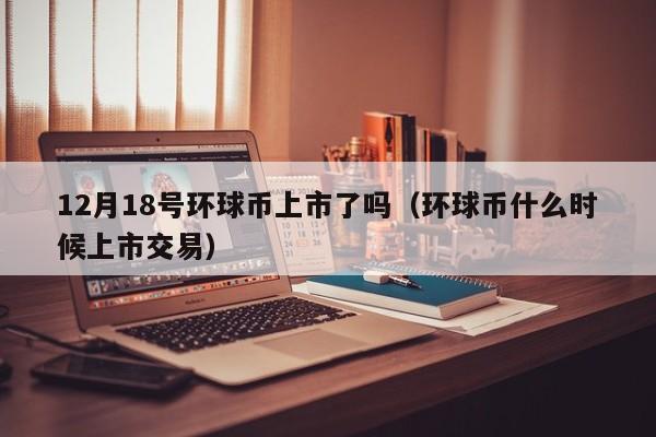 12月18号环球币上市了吗（环球币什么时候上市交易）