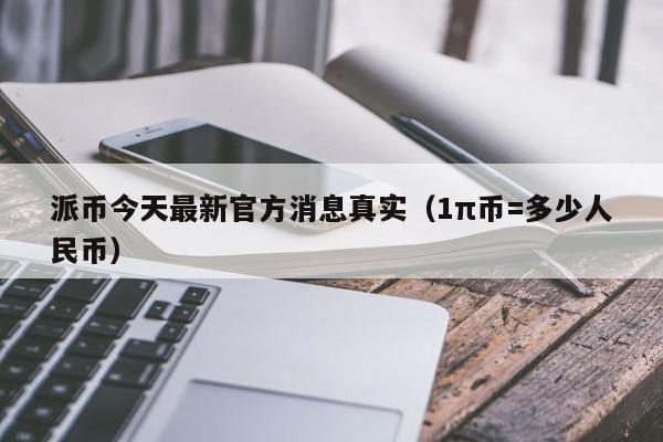 派币今天最新官方消息真实（1π币=多少人民币）