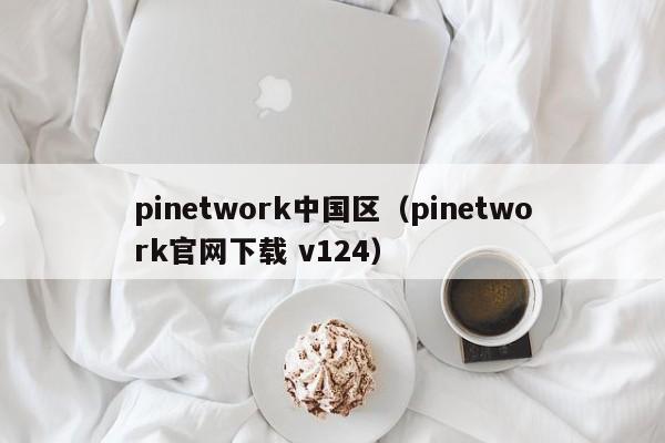 pinetwork中国区（pinetwork官网下载 v124）