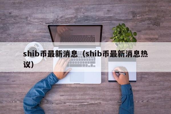 shib币最新消息（shib币最新消息热议）