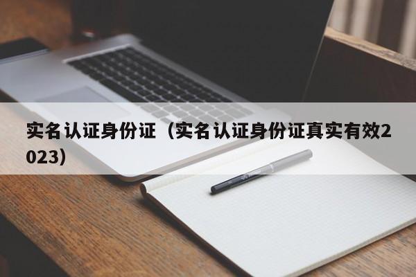 实名认证身份证（实名认证身份证真实有效2023）