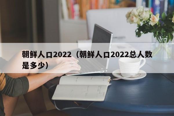 朝鲜人口2022（朝鲜人口2022总人数是多少）